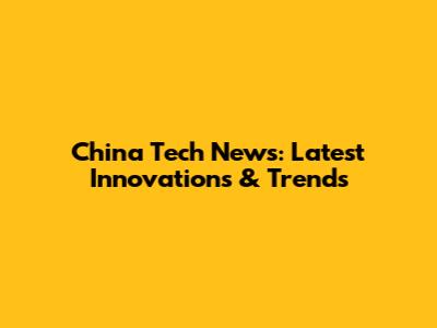 China Tech News: Latest Innovations & Trends