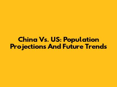 China Vs. US: Population Projections And Future Trends