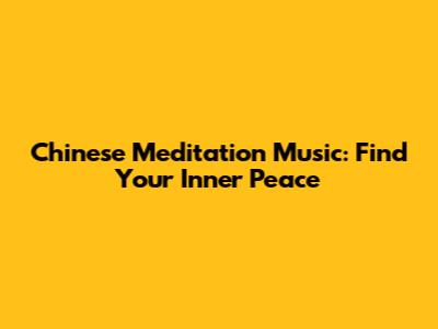 Chinese Meditation Music: Find Your Inner Peace