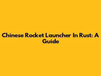 Chinese Rocket Launcher In Rust: A Guide