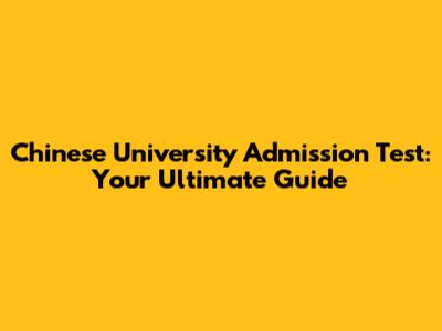 Chinese University Admission Test: Your Ultimate Guide