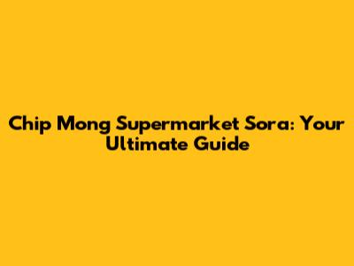 Chip Mong Supermarket Sora: Your Ultimate Guide