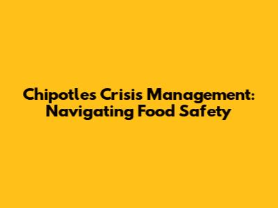 Chipotle's Crisis Management: Navigating Food Safety