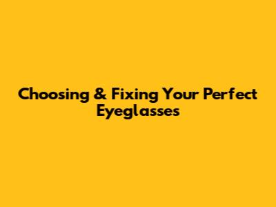 Choosing & Fixing Your Perfect Eyeglasses