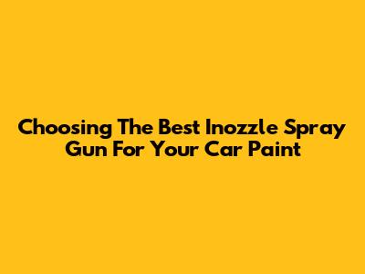 Choosing The Best Inozzle Spray Gun For Your Car Paint