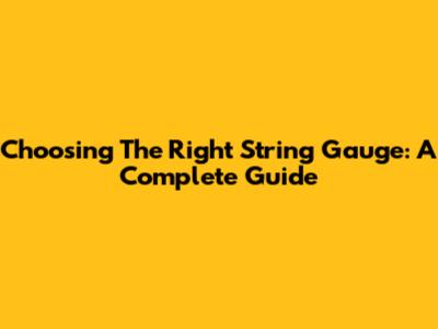 Choosing The Right String Gauge: A Complete Guide