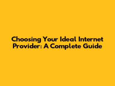 Choosing Your Ideal Internet Provider: A Complete Guide