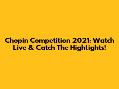Chopin Competition 2021: Watch Live & Catch The Highlights!