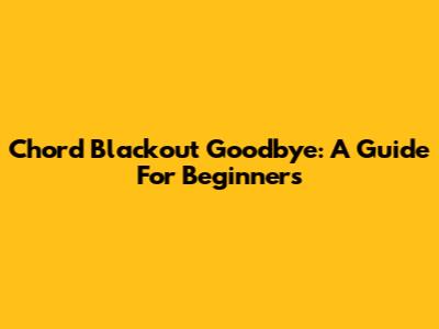 Chord Blackout Goodbye: A Guide For Beginners
