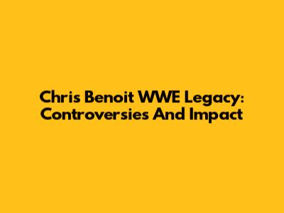 Chris Benoit WWE Legacy: Controversies And Impact
