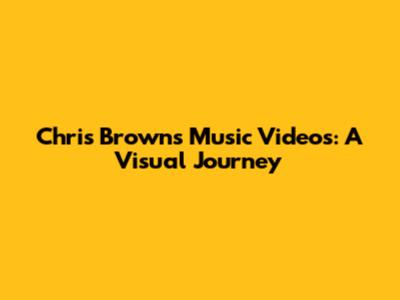 Chris Brown's Music Videos: A Visual Journey