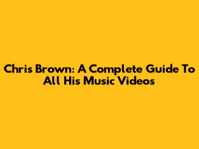 Chris Brown: A Complete Guide To All His Music Videos