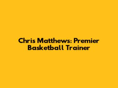 Chris Matthews: Premier Basketball Trainer