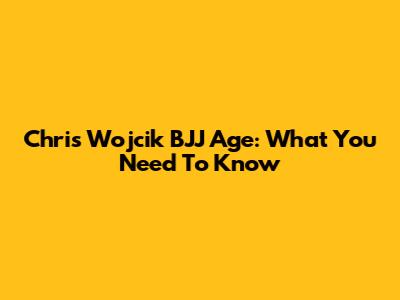 Chris Wojcik BJJ Age: What You Need To Know