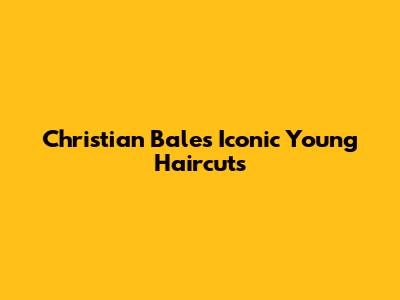 Christian Bale's Iconic Young Haircuts