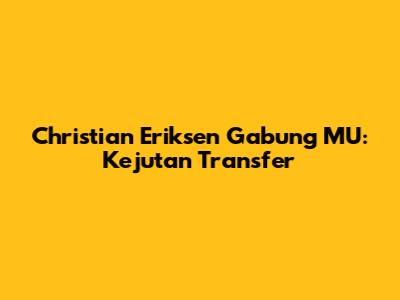 Christian Eriksen Gabung MU: Kejutan Transfer