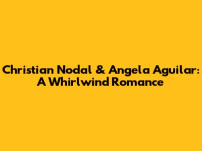 Christian Nodal & Angela Aguilar: A Whirlwind Romance