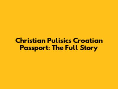 Christian Pulisic's Croatian Passport: The Full Story
