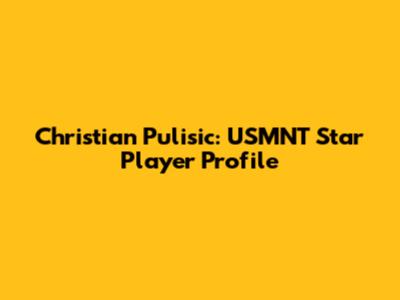 Christian Pulisic: USMNT Star Player Profile