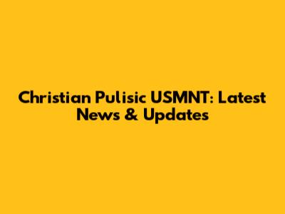 Christian Pulisic USMNT: Latest News & Updates
