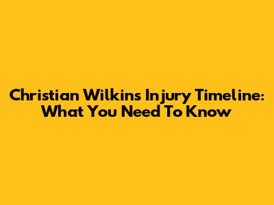 Christian Wilkins Injury Timeline: What You Need To Know