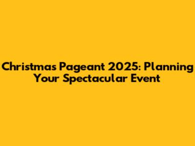 Christmas Pageant 2025: Planning Your Spectacular Event