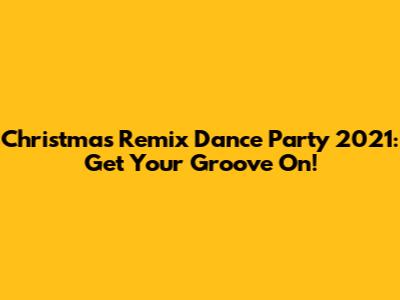 Christmas Remix Dance Party 2021: Get Your Groove On!