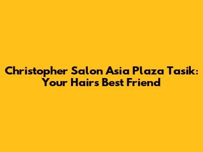 Christopher Salon Asia Plaza Tasik: Your Hair's Best Friend