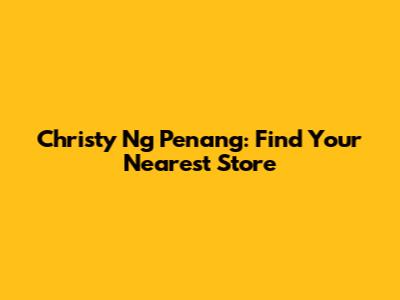Christy Ng Penang: Find Your Nearest Store