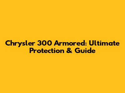 Chrysler 300 Armored: Ultimate Protection & Guide