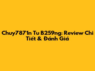 Chuy7871n Tu B259ng: Review Chi Tiết & Đánh Giá