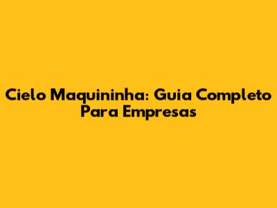 Cielo Maquininha: Guia Completo Para Empresas