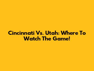 Cincinnati Vs. Utah: Where To Watch The Game!