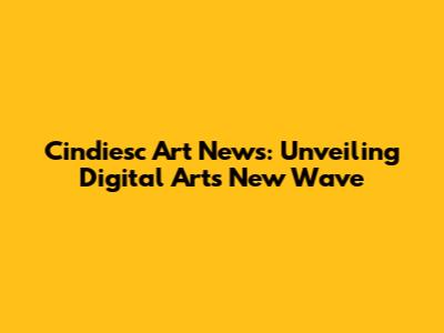 Cindiesc Art News: Unveiling Digital Art's New Wave