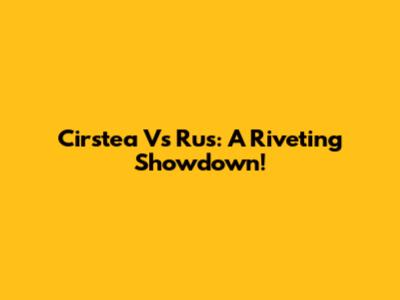 Cirstea Vs Rus: A Riveting Showdown!