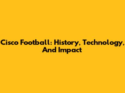 Cisco Football: History, Technology, And Impact