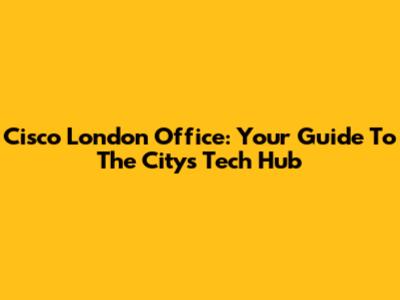 Cisco London Office: Your Guide To The City's Tech Hub