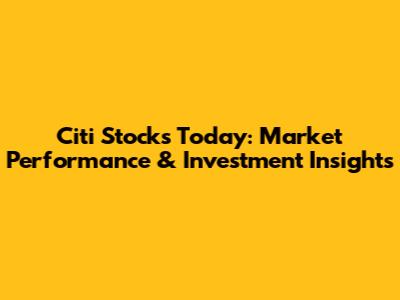 Citi Stocks Today: Market Performance & Investment Insights