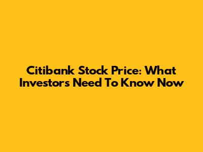 Citibank Stock Price: What Investors Need To Know Now