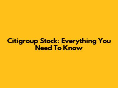 Citigroup Stock: Everything You Need To Know