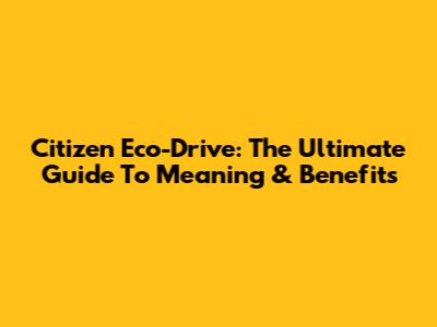 Citizen Eco-Drive: The Ultimate Guide To Meaning & Benefits