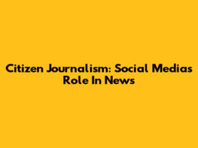 Citizen Journalism: Social Media's Role In News