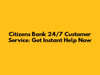 Citizens Bank 24/7 Customer Service: Get Instant Help Now