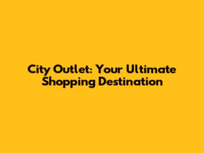 City Outlet: Your Ultimate Shopping Destination