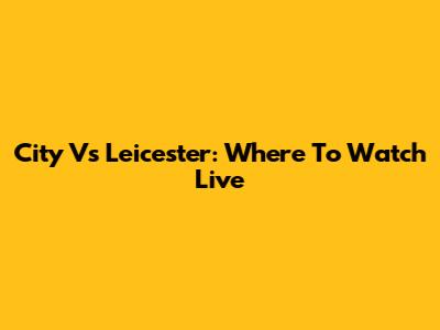 City Vs Leicester: Where To Watch Live