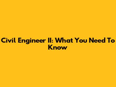 Civil Engineer II: What You Need To Know