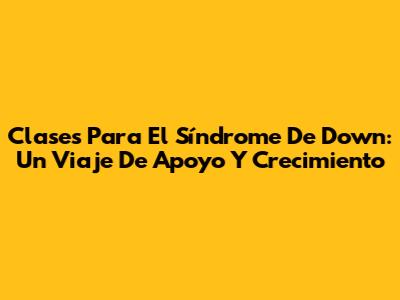 Clases Para El Síndrome De Down: Un Viaje De Apoyo Y Crecimiento