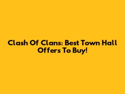 Clash Of Clans: Best Town Hall Offers To Buy!
