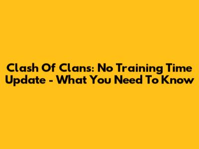 Clash Of Clans: No Training Time Update - What You Need To Know