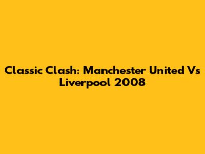 Classic Clash: Manchester United Vs Liverpool 2008